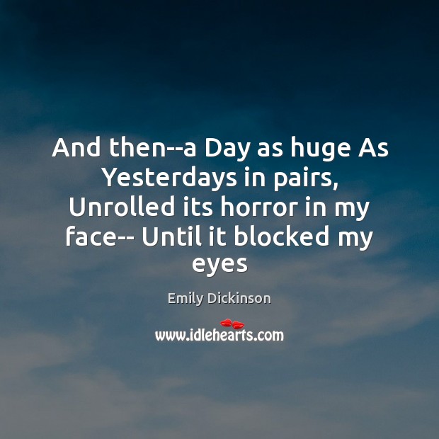 And then–a Day as huge As Yesterdays in pairs, Unrolled its horror Emily Dickinson Picture Quote