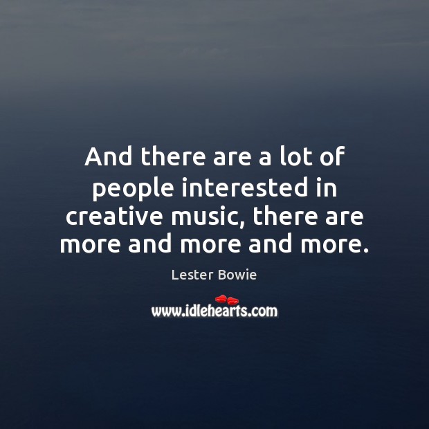 And there are a lot of people interested in creative music, there Lester Bowie Picture Quote