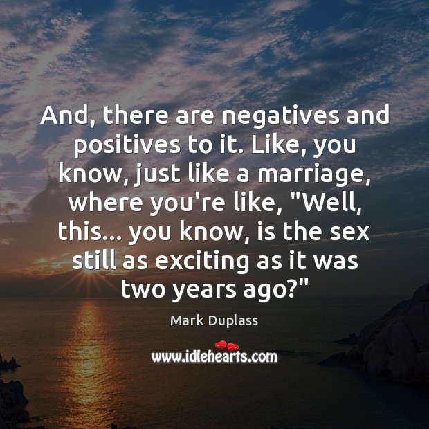 And, there are negatives and positives to it. Like, you know, just Mark Duplass Picture Quote
