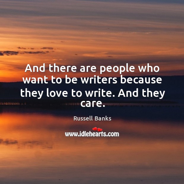 And there are people who want to be writers because they love to write. And they care. Russell Banks Picture Quote