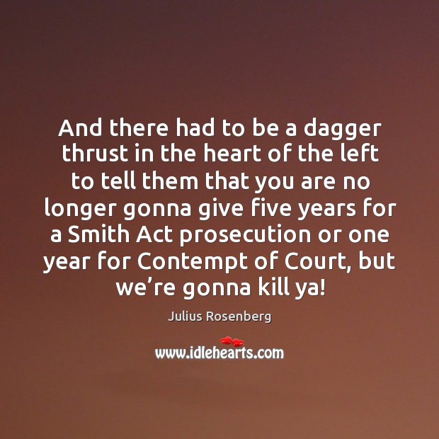 And there had to be a dagger thrust in the heart of the left to tell them that you are no longer Julius Rosenberg Picture Quote