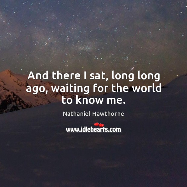 And there I sat, long long ago, waiting for the world to know me. Nathaniel Hawthorne Picture Quote