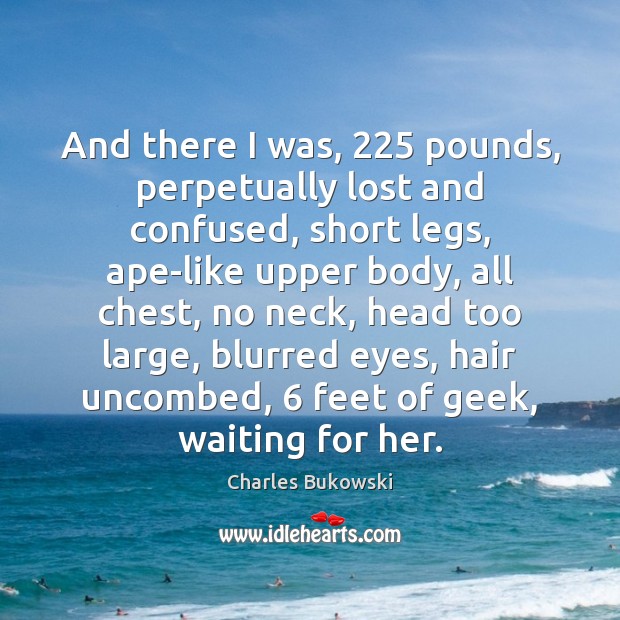 And there I was, 225 pounds, perpetually lost and confused, short legs, ape-like Charles Bukowski Picture Quote