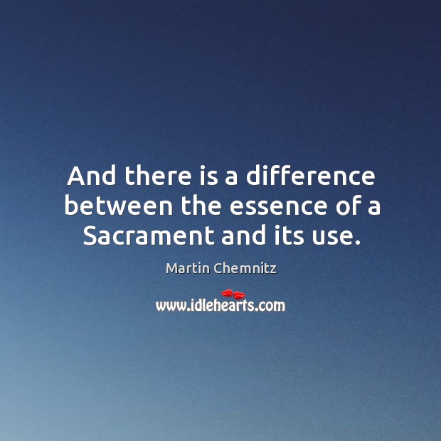 And there is a difference between the essence of a sacrament and its use. Martin Chemnitz Picture Quote