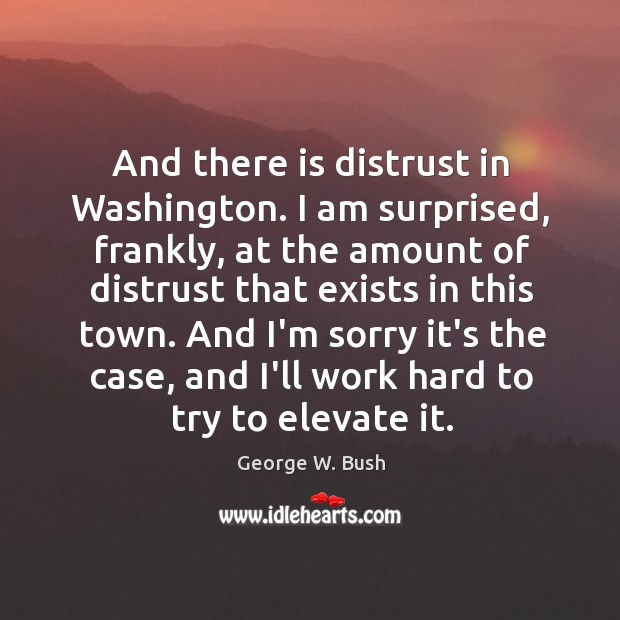 And there is distrust in Washington. I am surprised, frankly, at the George W. Bush Picture Quote