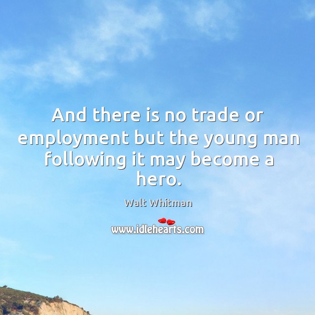 And there is no trade or employment but the young man following it may become a hero. Walt Whitman Picture Quote