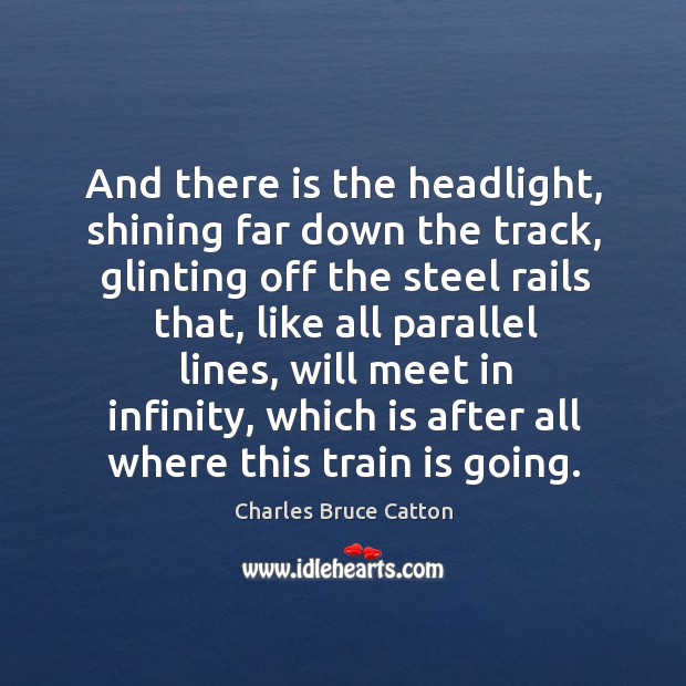And there is the headlight, shining far down the track, glinting off the steel rails that Charles Bruce Catton Picture Quote