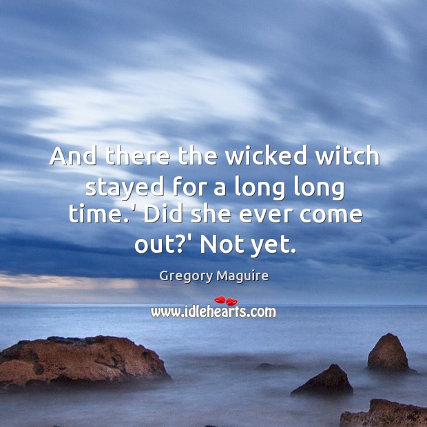 And there the wicked witch stayed for a long long time.’ Did she ever come out?’ Not yet. Gregory Maguire Picture Quote