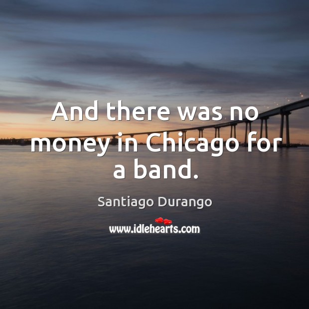 And there was no money in chicago for a band. Santiago Durango Picture Quote