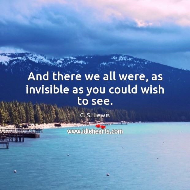 And there we all were, as invisible as you could wish to see. C. S. Lewis Picture Quote