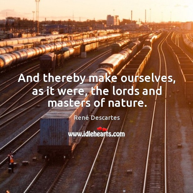 And thereby make ourselves, as it were, the lords and masters of nature. Image