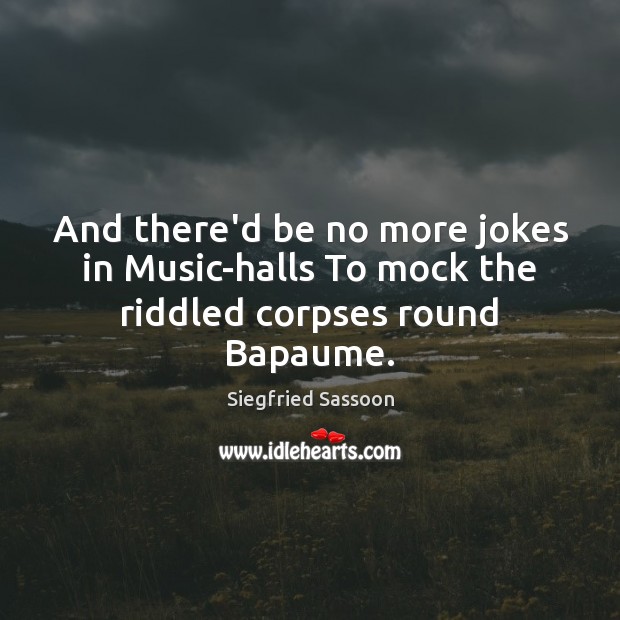 And there’d be no more jokes in Music-halls To mock the riddled corpses round Bapaume. Siegfried Sassoon Picture Quote