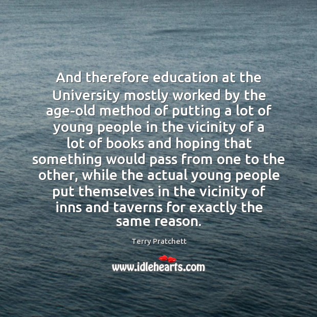 And therefore education at the university mostly worked by the age-old method of putting a lot of young people Terry Pratchett Picture Quote