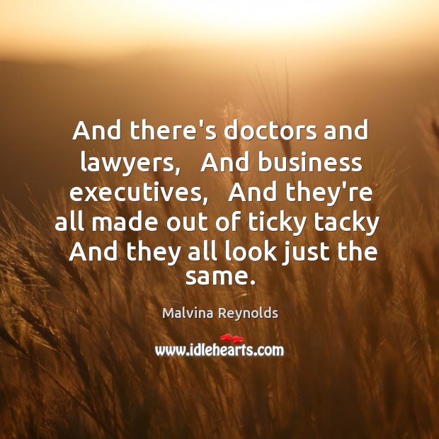 And there’s doctors and lawyers,   And business executives,   And they’re all made Malvina Reynolds Picture Quote