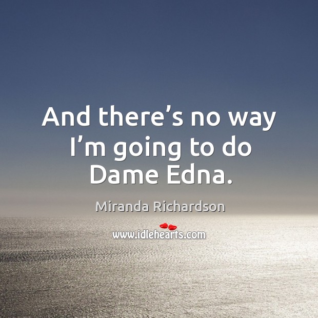 And there’s no way I’m going to do dame edna. Miranda Richardson Picture Quote