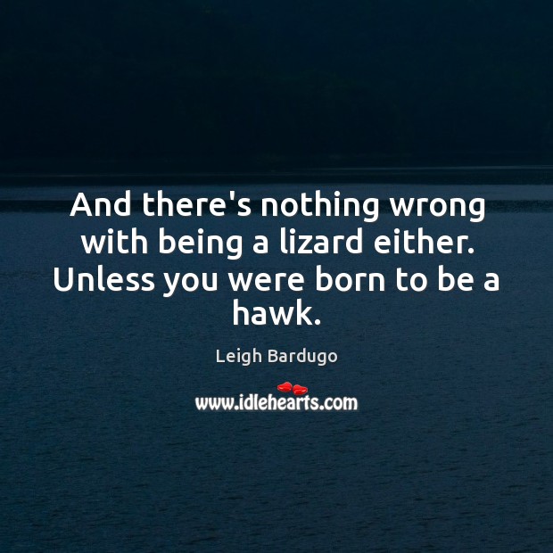 And there’s nothing wrong with being a lizard either. Unless you were born to be a hawk. Image