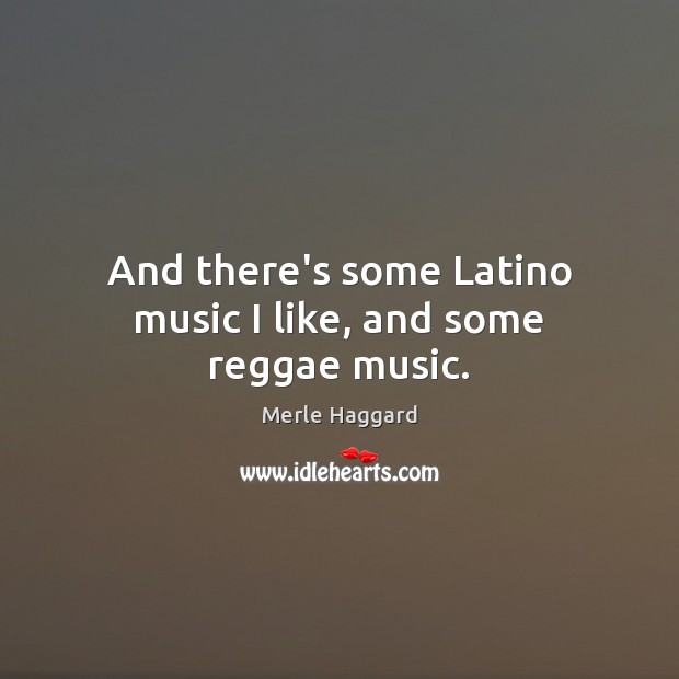 And there’s some Latino music I like, and some reggae music. Merle Haggard Picture Quote