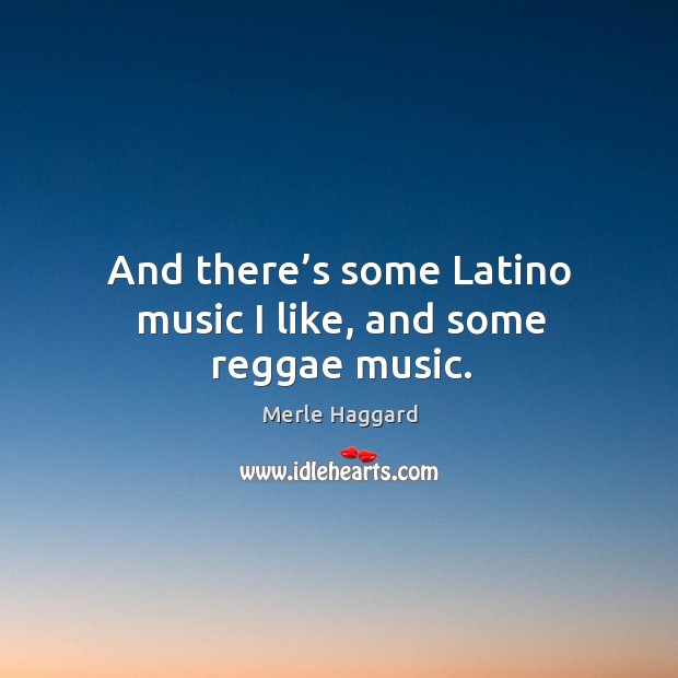 And there’s some latino music I like, and some reggae music. Merle Haggard Picture Quote