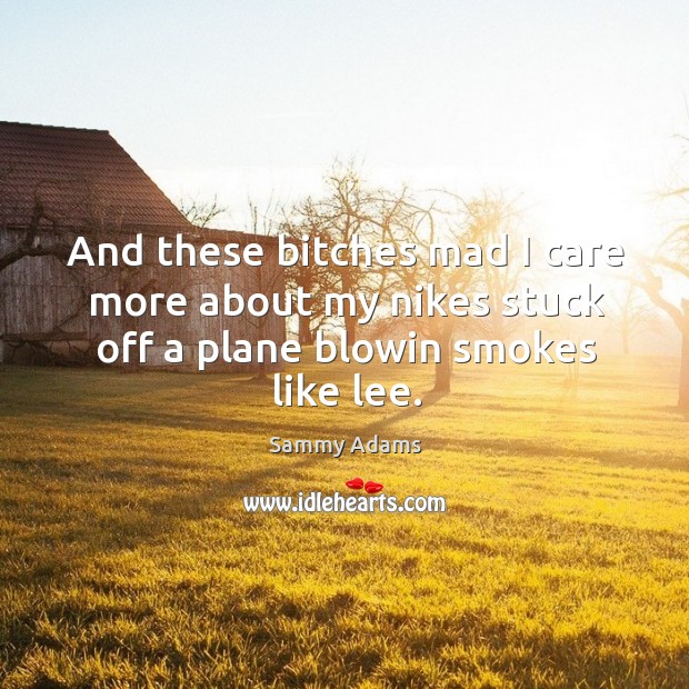 And these bitches mad I care more about my nikes stuck off a plane blowin smokes like lee. Sammy Adams Picture Quote