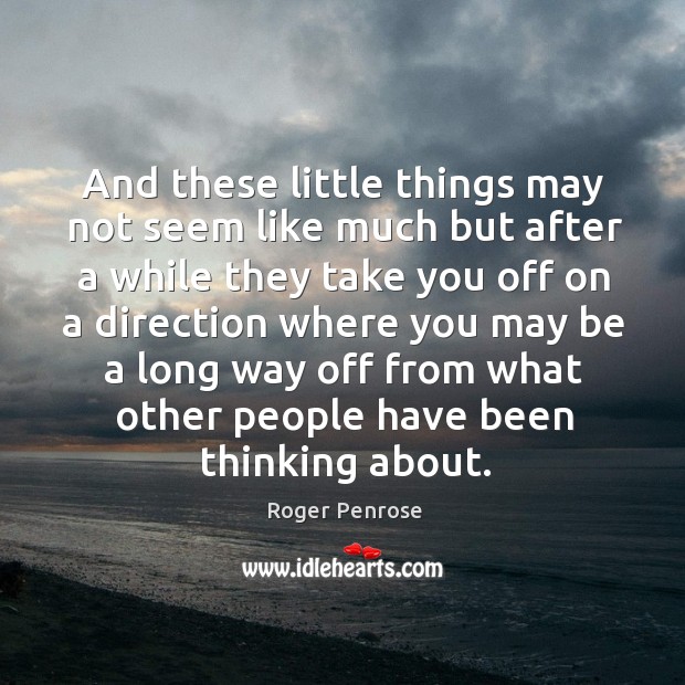 And these little things may not seem like much but after a while they take you off on Roger Penrose Picture Quote