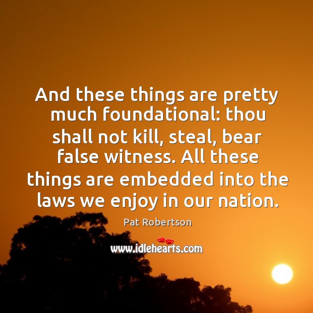 And these things are pretty much foundational: thou shall not kill, steal, bear false witness. Pat Robertson Picture Quote