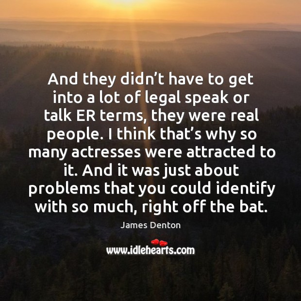 And they didn’t have to get into a lot of legal speak or talk er terms, they were real people. James Denton Picture Quote