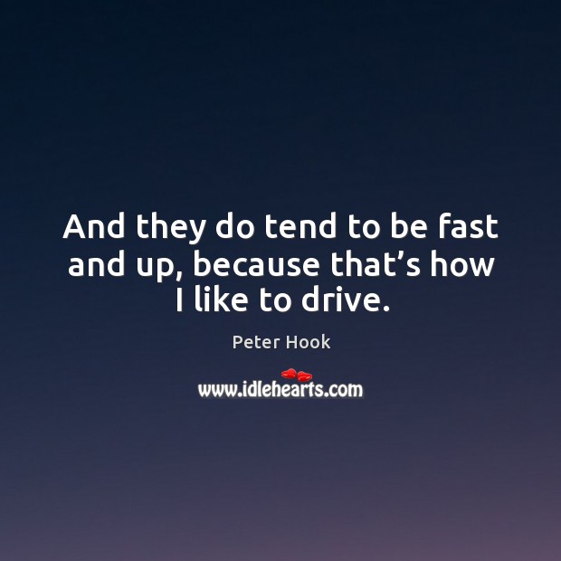 And they do tend to be fast and up, because that’s how I like to drive. Peter Hook Picture Quote