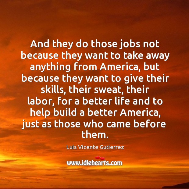 And they do those jobs not because they want to take away anything from america Luis Vicente Gutierrez Picture Quote