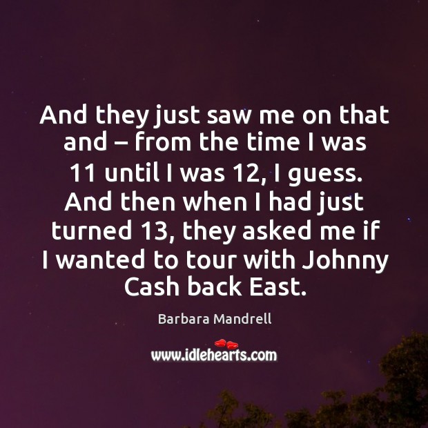 And they just saw me on that and – from the time I was 11 until I was 12, I guess. Barbara Mandrell Picture Quote