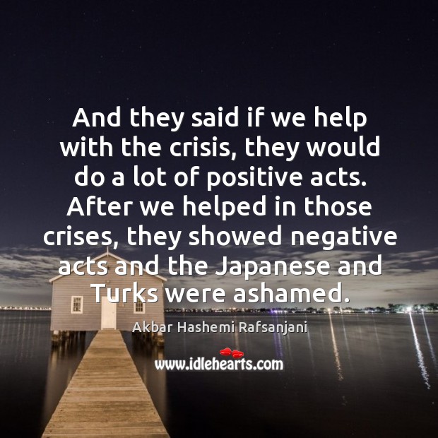 And they said if we help with the crisis, they would do a lot of positive acts. Akbar Hashemi Rafsanjani Picture Quote