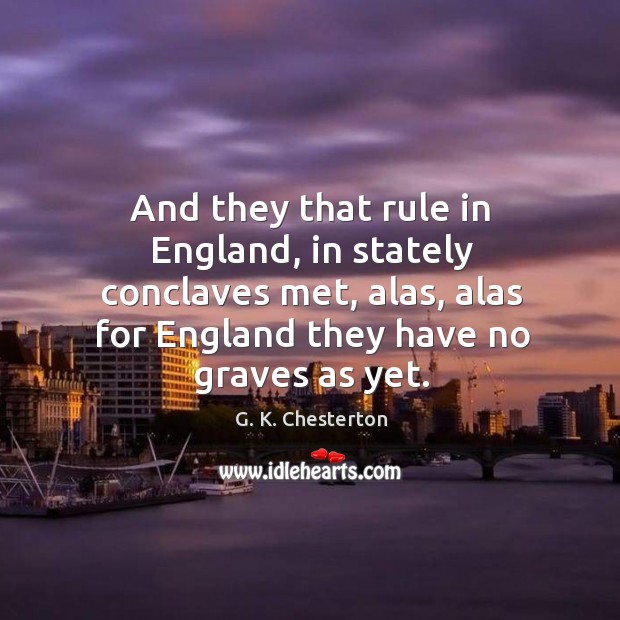 And they that rule in england, in stately conclaves met, alas, alas for england they have no graves as yet. G. K. Chesterton Picture Quote