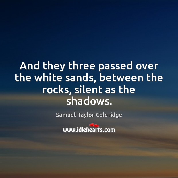 And they three passed over the white sands, between the rocks, silent as the shadows. Samuel Taylor Coleridge Picture Quote