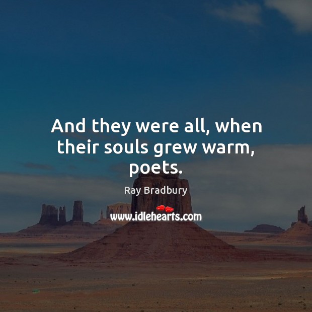 And they were all, when their souls grew warm, poets. Ray Bradbury Picture Quote