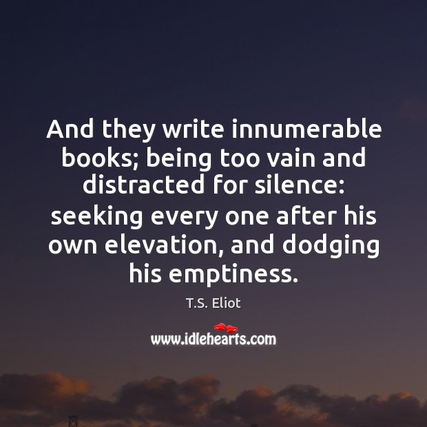 And they write innumerable books; being too vain and distracted for silence: T.S. Eliot Picture Quote