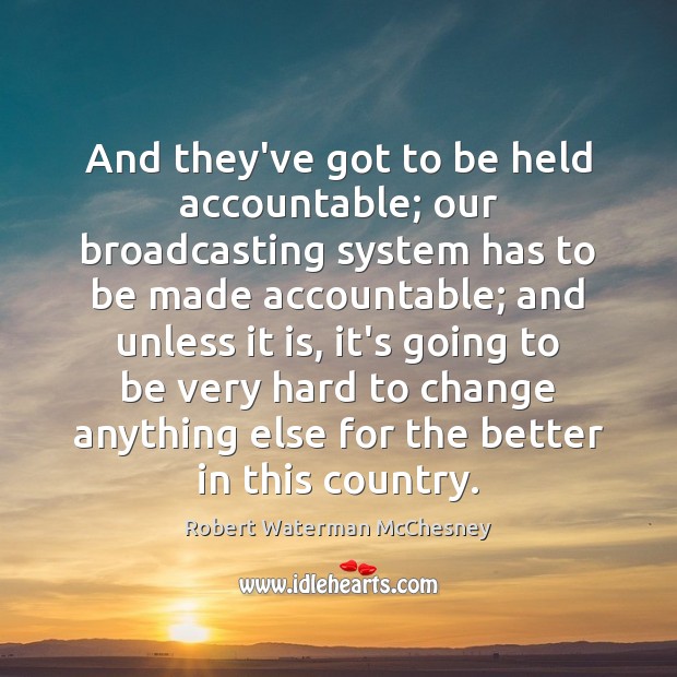 And they’ve got to be held accountable; our broadcasting system has to Robert Waterman McChesney Picture Quote