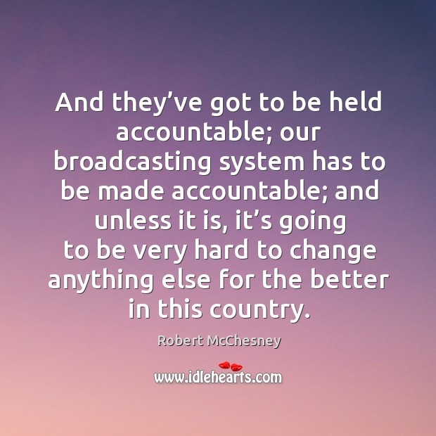 And they’ve got to be held accountable; our broadcasting system has to be made accountable Robert McChesney Picture Quote