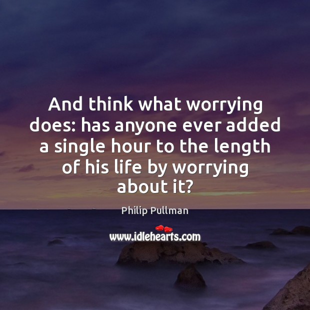 And think what worrying does: has anyone ever added a single hour 