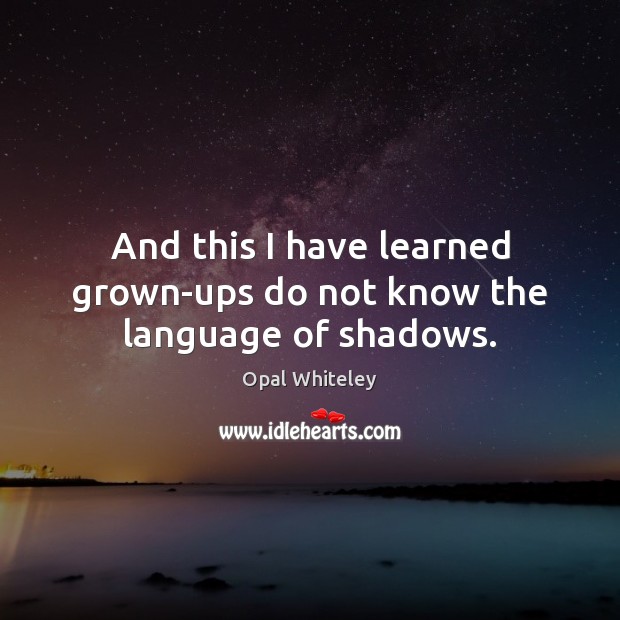 And this I have learned grown-ups do not know the language of shadows. Opal Whiteley Picture Quote