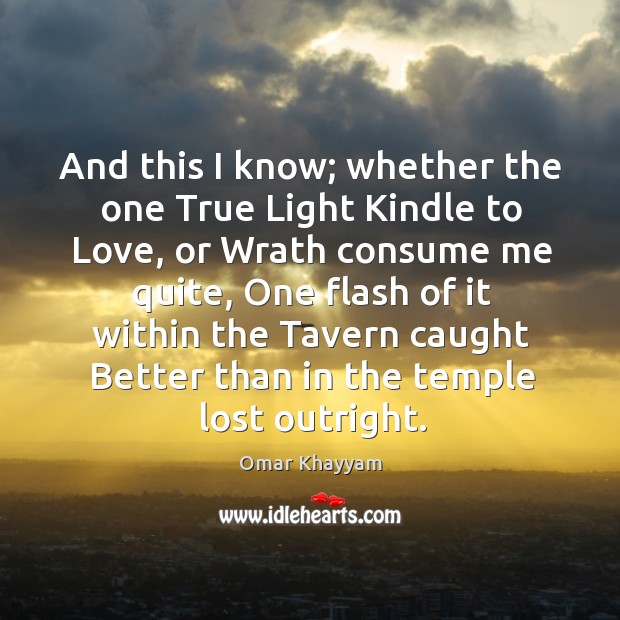 And this I know; whether the one True Light Kindle to Love, Omar Khayyam Picture Quote