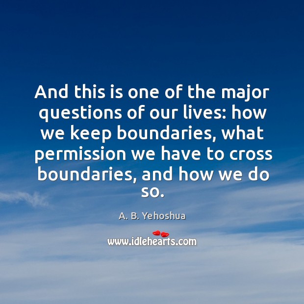 And this is one of the major questions of our lives: how we keep boundaries A. B. Yehoshua Picture Quote