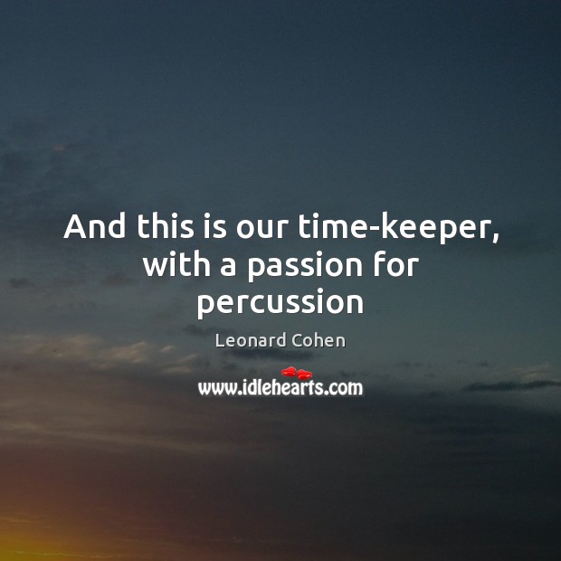 And this is our time-keeper, with a passion for percussion Leonard Cohen Picture Quote