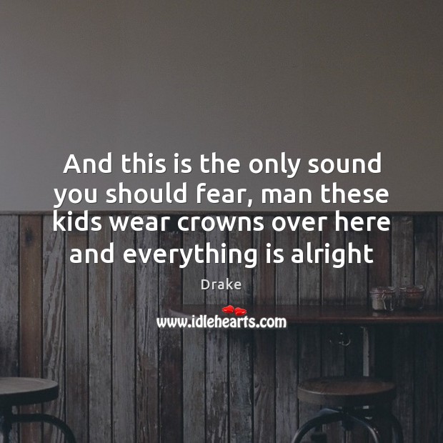 And this is the only sound you should fear, man these kids Drake Picture Quote