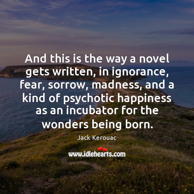 And this is the way a novel gets written, in ignorance, fear, Jack Kerouac Picture Quote