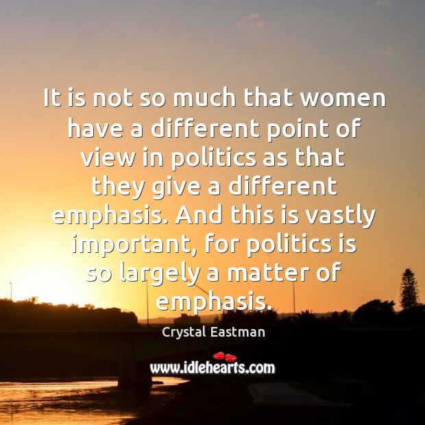 And this is vastly important, for politics is so largely a matter of emphasis. Crystal Eastman Picture Quote