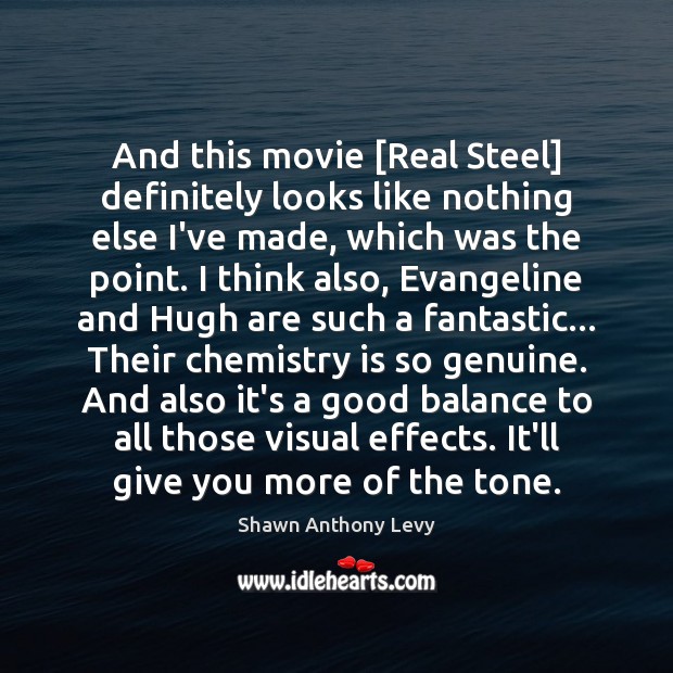 And this movie [Real Steel] definitely looks like nothing else I’ve made, Shawn Anthony Levy Picture Quote