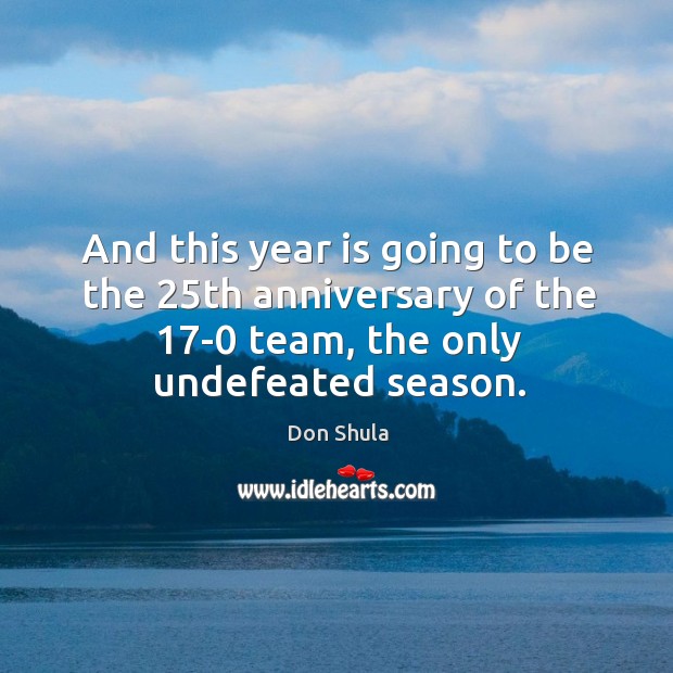 And this year is going to be the 25th anniversary of the 17-0 team, the only undefeated season. Don Shula Picture Quote
