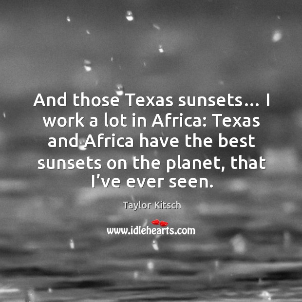 And those texas sunsets… I work a lot in africa: texas and africa have the best sunsets on the planet, that I’ve ever seen. Taylor Kitsch Picture Quote