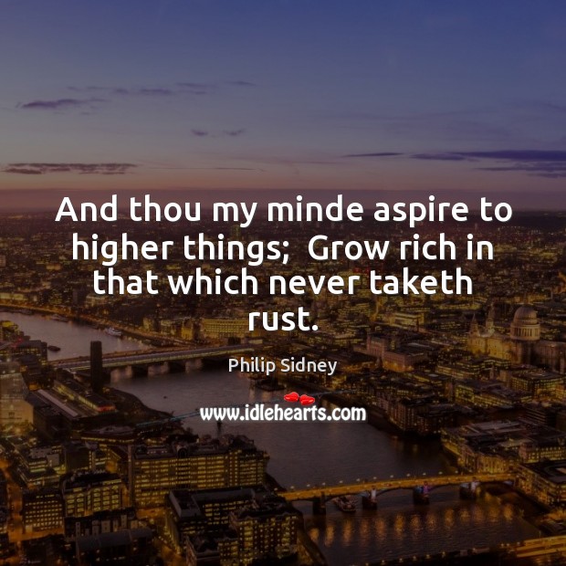 And thou my minde aspire to higher things;  Grow rich in that which never taketh rust. Philip Sidney Picture Quote