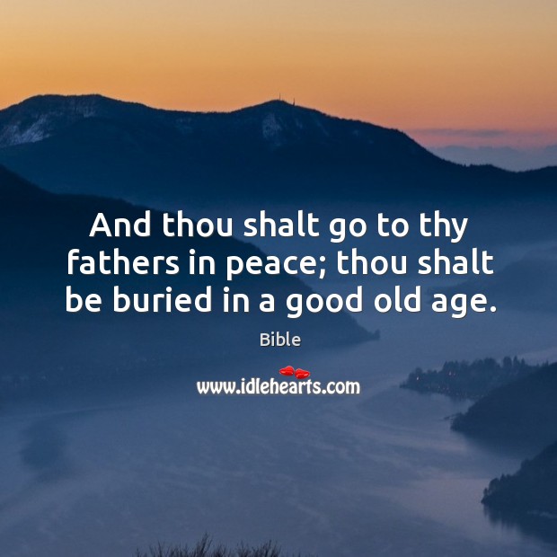 And thou shalt go to thy fathers in peace; thou shalt be buried in a good old age. Image