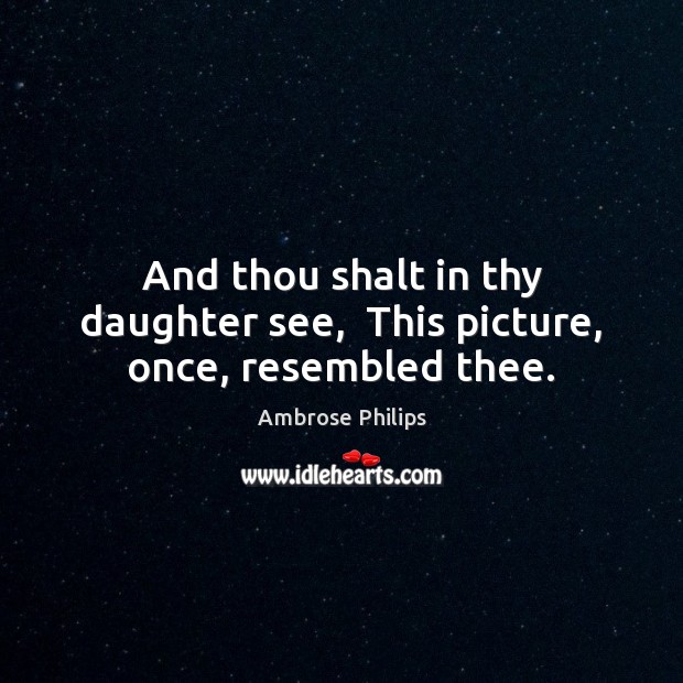 And thou shalt in thy daughter see,  This picture, once, resembled thee. Image